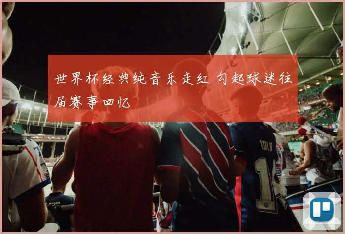 世界杯经典纯音乐走红 勾起球迷往届赛事回忆