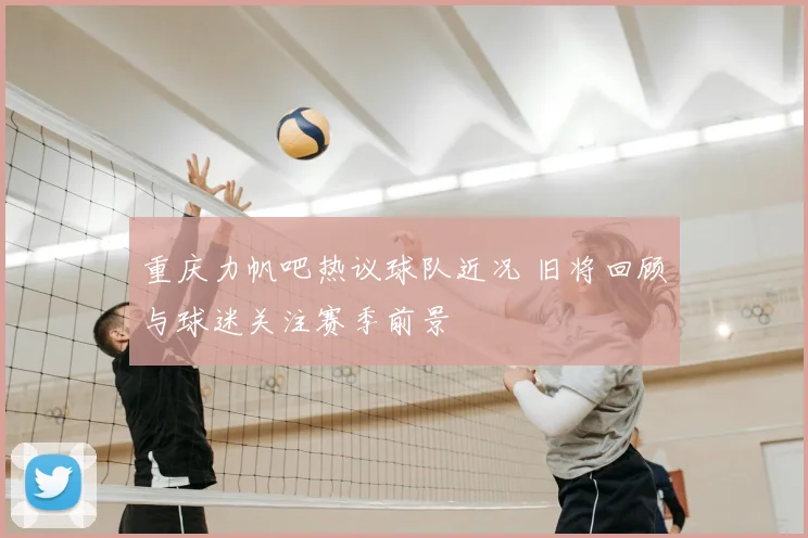 重庆力帆吧热议球队近况 旧将回顾与球迷关注赛季前景