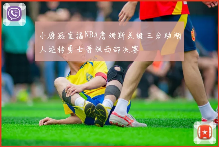小蘑菇直播NBA詹姆斯关键三分助湖人逆转勇士晋级西部决赛