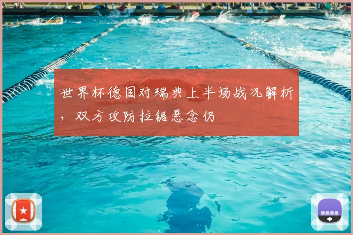 世界杯德国对瑞典上半场战况解析,双方攻防拉锯悬念仍