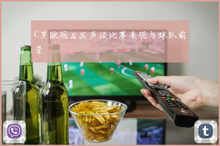 C罗欧冠后发声谈比赛表现与球队前景