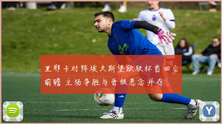 里耶卡对阵埃夫斯堡欧联杯首回合前瞻 主场争胜与晋级悬念并存