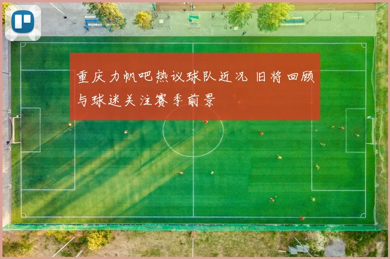 重庆力帆吧热议球队近况 旧将回顾与球迷关注赛季前景