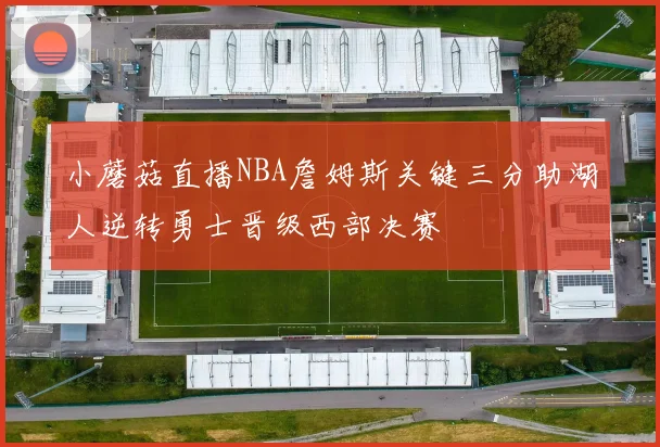 小蘑菇直播NBA詹姆斯关键三分助湖人逆转勇士晋级西部决赛