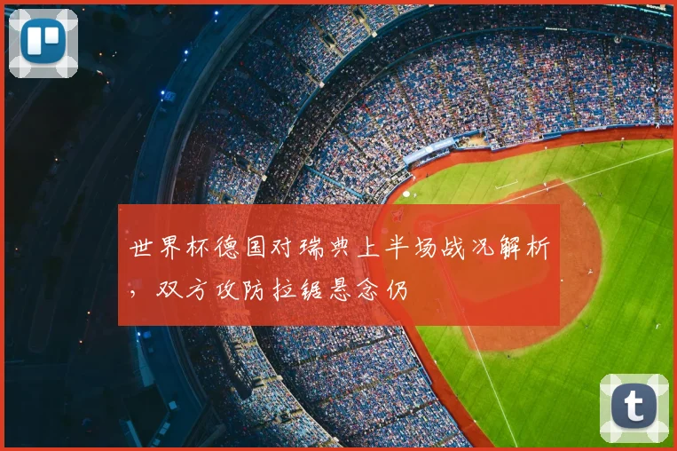 世界杯德国对瑞典上半场战况解析,双方攻防拉锯悬念仍