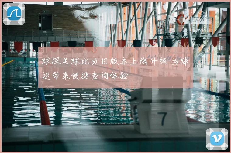 球探足球比分旧版本上线升级 为球迷带来便捷查询体验