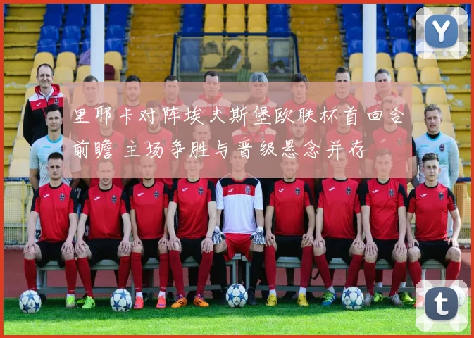 里耶卡对阵埃夫斯堡欧联杯首回合前瞻 主场争胜与晋级悬念并存