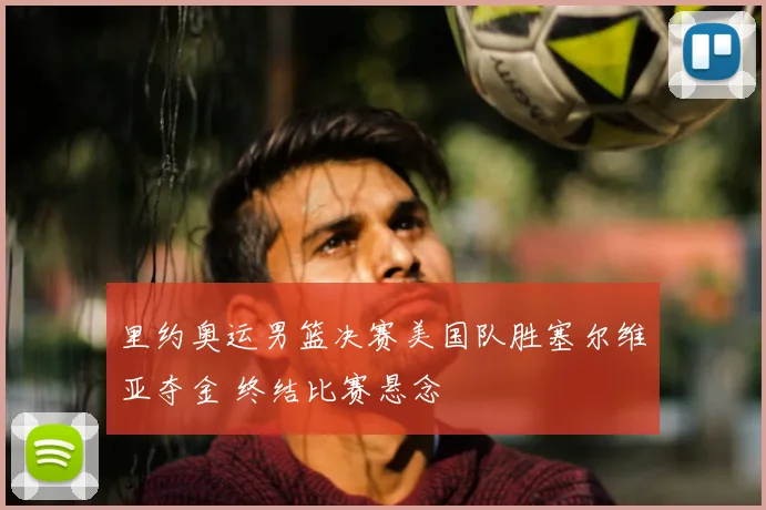 里约奥运男篮决赛美国队胜塞尔维亚夺金 终结比赛悬念