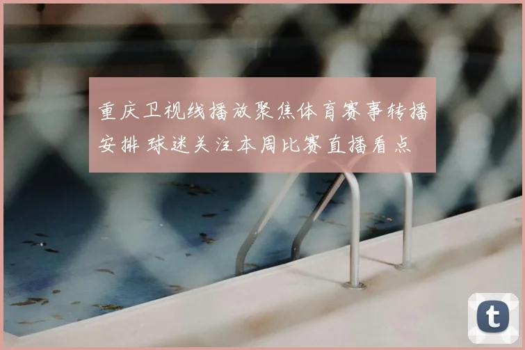 重庆卫视线播放聚焦体育赛事转播安排 球迷关注本周比赛直播看点