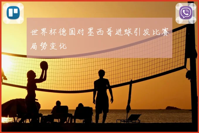 世界杯德国对墨西哥进球引发比赛局势变化