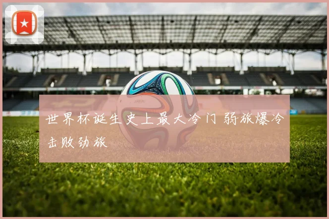 世界杯诞生史上最大冷门 弱旅爆冷击败劲旅