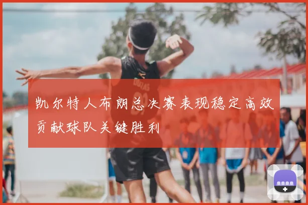 凯尔特人布朗总决赛表现稳定高效贡献球队关键胜利