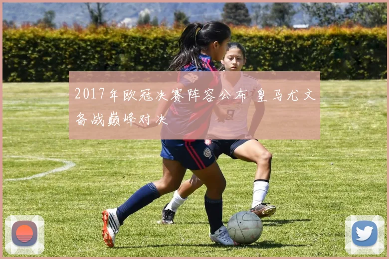 2017年欧冠决赛阵容公布 皇马尤文备战巅峰对决