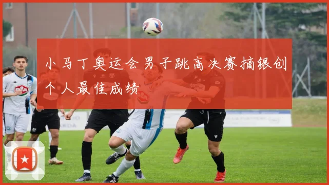 小马丁奥运会男子跳高决赛摘银创个人最佳成绩