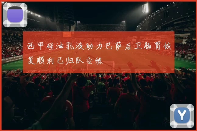 西甲硅油乳液助力巴萨后卫肠胃恢复顺利已归队合练