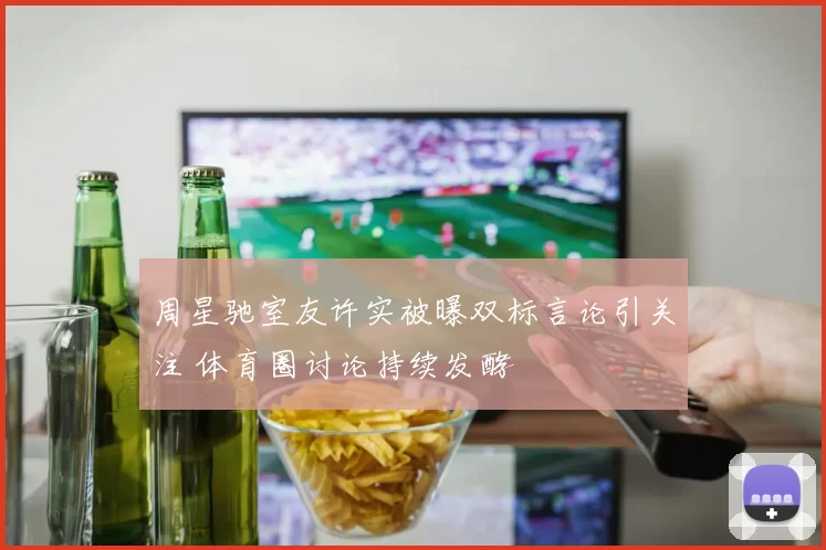 周星驰室友许实被曝双标言论引关注 体育圈讨论持续发酵