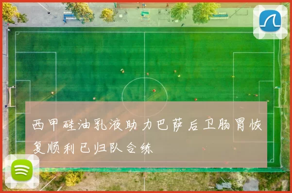 西甲硅油乳液助力巴萨后卫肠胃恢复顺利已归队合练