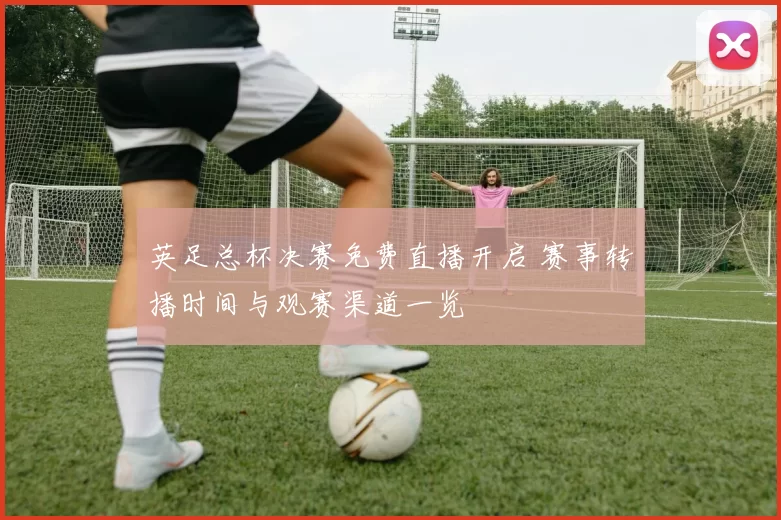 英足总杯决赛免费直播开启 赛事转播时间与观赛渠道一览