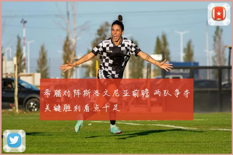 希腊对阵斯洛文尼亚前瞻 两队争夺关键胜利看点十足