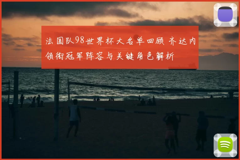 法国队98世界杯大名单回顾 齐达内领衔冠军阵容与关键角色解析
