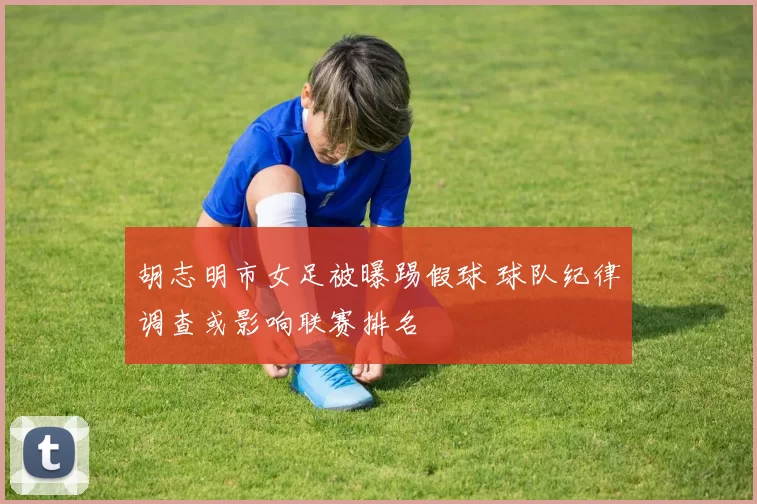 胡志明市女足被曝踢假球 球队纪律调查或影响联赛排名