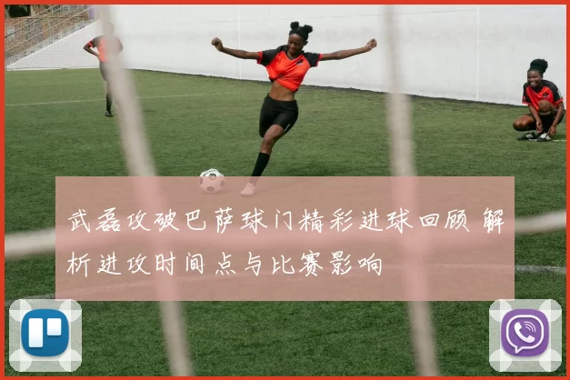 武磊攻破巴萨球门精彩进球回顾 解析进攻时间点与比赛影响