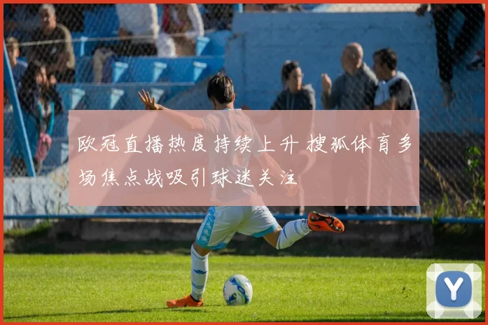 欧冠直播热度持续上升 搜狐体育多场焦点战吸引球迷关注