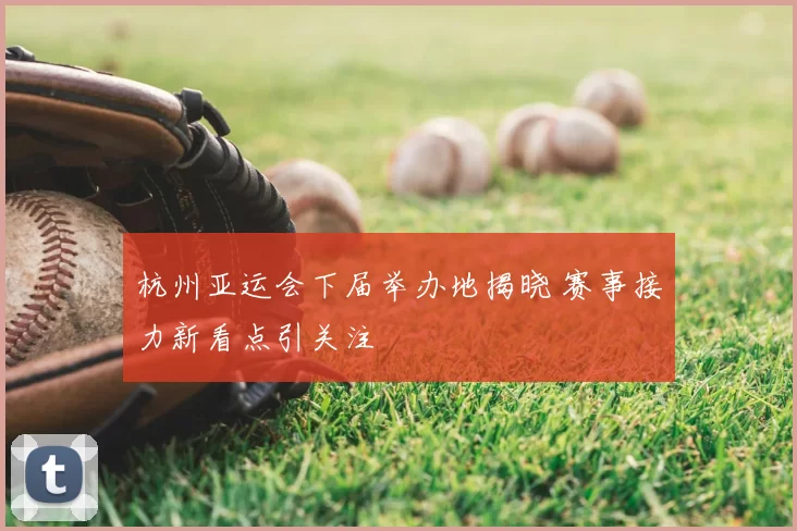 杭州亚运会下届举办地揭晓 赛事接力新看点引关注