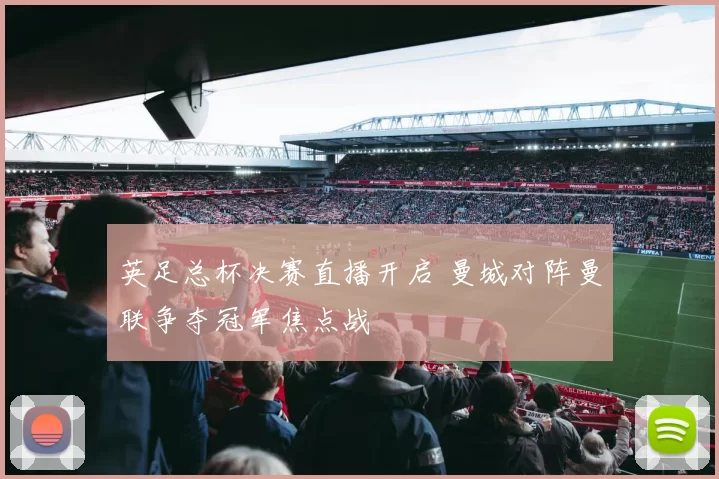 英足总杯决赛直播开启 曼城对阵曼联争夺冠军焦点战