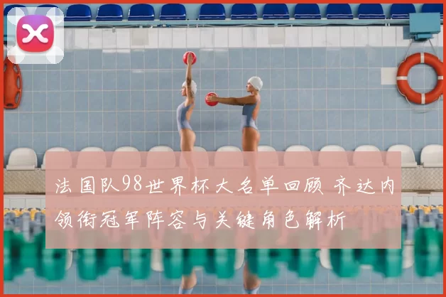 法国队98世界杯大名单回顾 齐达内领衔冠军阵容与关键角色解析