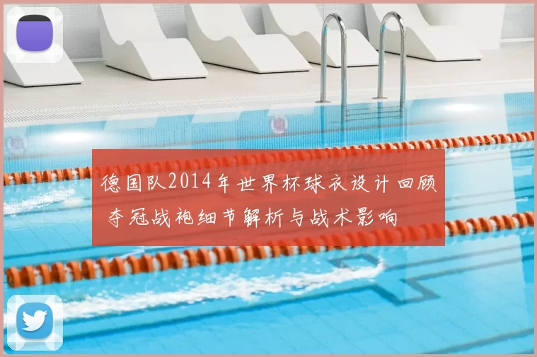 德国队2014年世界杯球衣设计回顾 夺冠战袍细节解析与战术影响