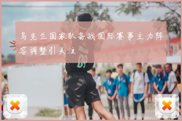 乌克兰国家队备战国际赛事主力阵容调整引关注