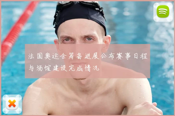 法国奥运会筹备进展公布赛事日程与场馆建设完成情况