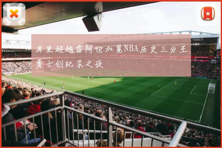 库里超越雷阿伦加冕NBA历史三分王勇士创纪录之夜