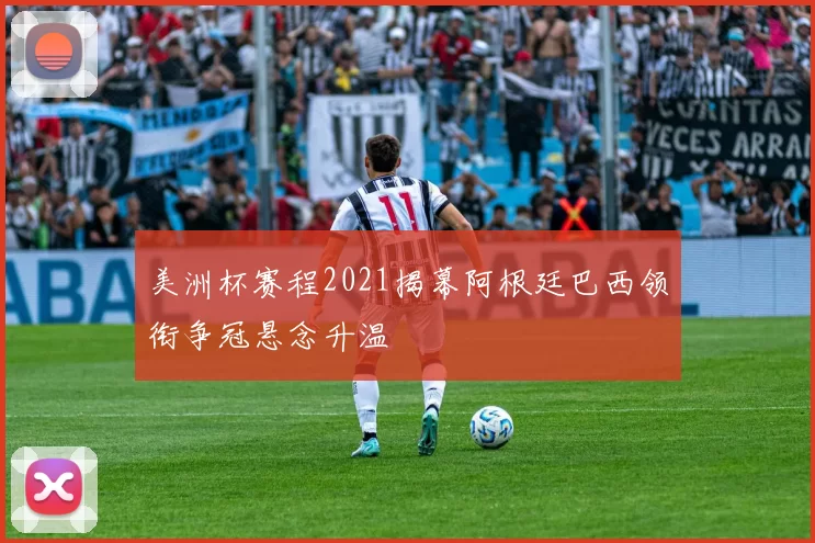 美洲杯赛程2021揭幕阿根廷巴西领衔争冠悬念升温