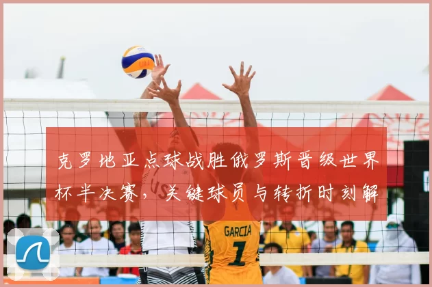 克罗地亚点球战胜俄罗斯晋级世界杯半决赛,关键球员与转折时刻解读