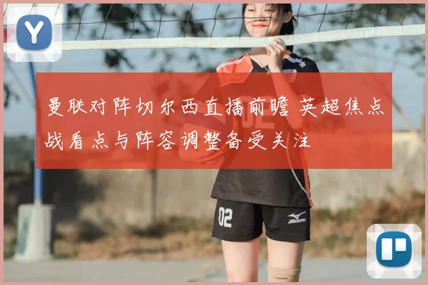曼联对阵切尔西直播前瞻 英超焦点战看点与阵容调整备受关注