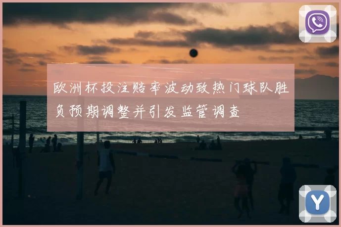 欧洲杯投注赔率波动致热门球队胜负预期调整并引发监管调查