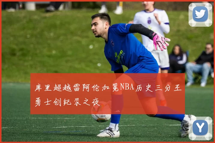库里超越雷阿伦加冕NBA历史三分王勇士创纪录之夜