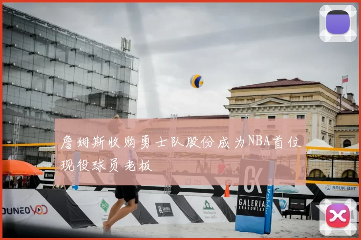 詹姆斯收购勇士队股份成为NBA首位现役球员老板