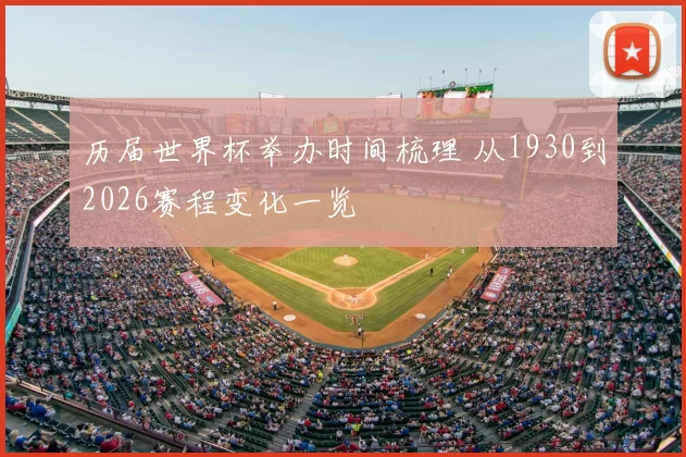 历届世界杯举办时间梳理 从1930到2026赛程变化一览