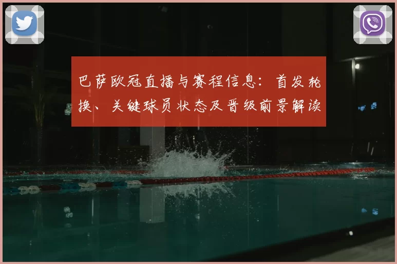 巴萨欧冠直播与赛程信息：首发轮换、关键球员状态及晋级前景解读