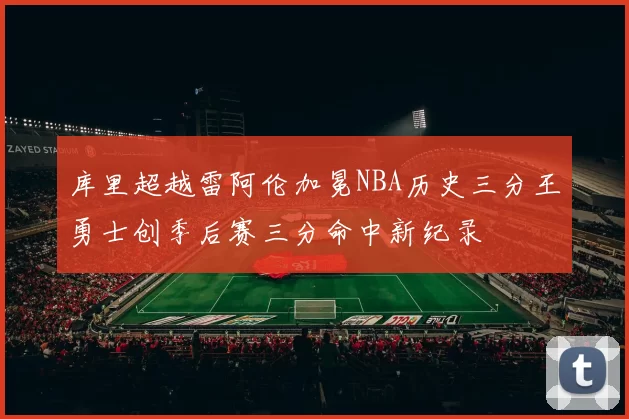 库里超越雷阿伦加冕NBA历史三分王勇士创季后赛三分命中新纪录