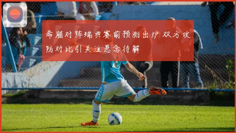 希腊对阵瑞典赛前预测出炉 双方攻防对比引关注悬念待解