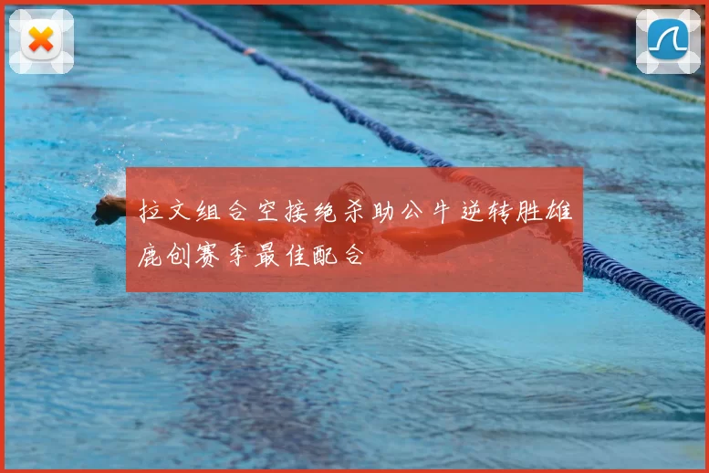 拉文组合空接绝杀助公牛逆转胜雄鹿创赛季最佳配合