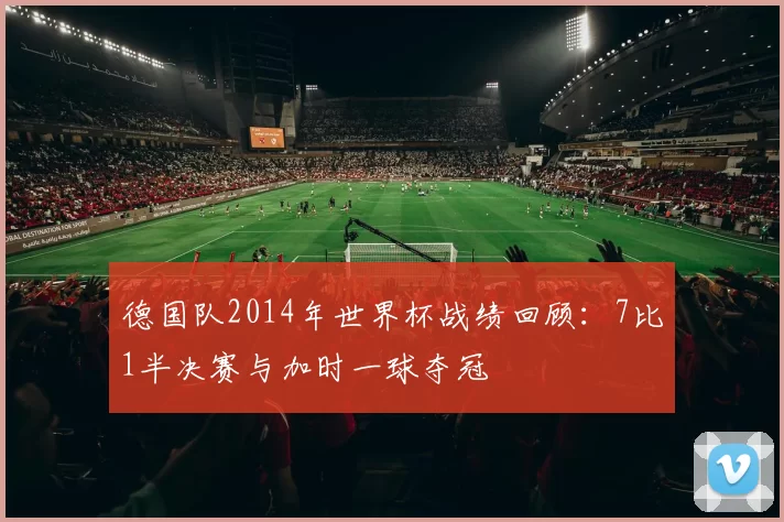 德国队2014年世界杯战绩回顾:7比1半决赛与加时一球夺冠