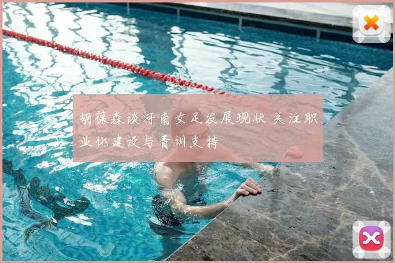 胡葆森谈河南女足发展现状 关注职业化建设与青训支持