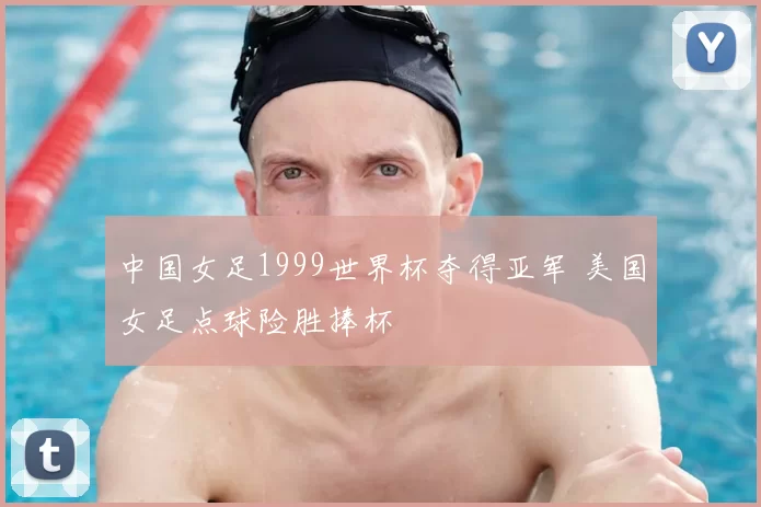 中国女足1999世界杯夺得亚军 美国女足点球险胜捧杯