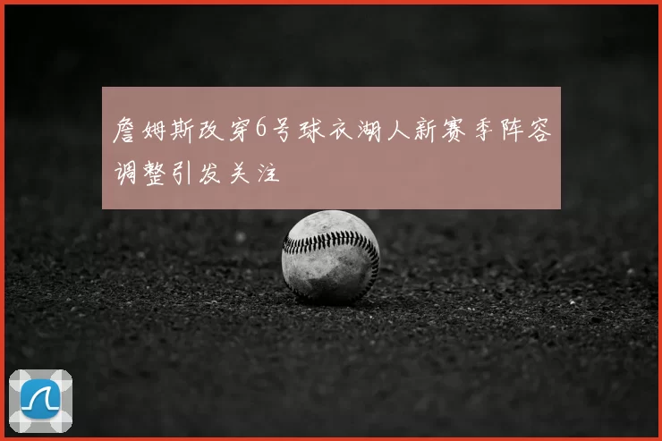 詹姆斯改穿6号球衣湖人新赛季阵容调整引发关注