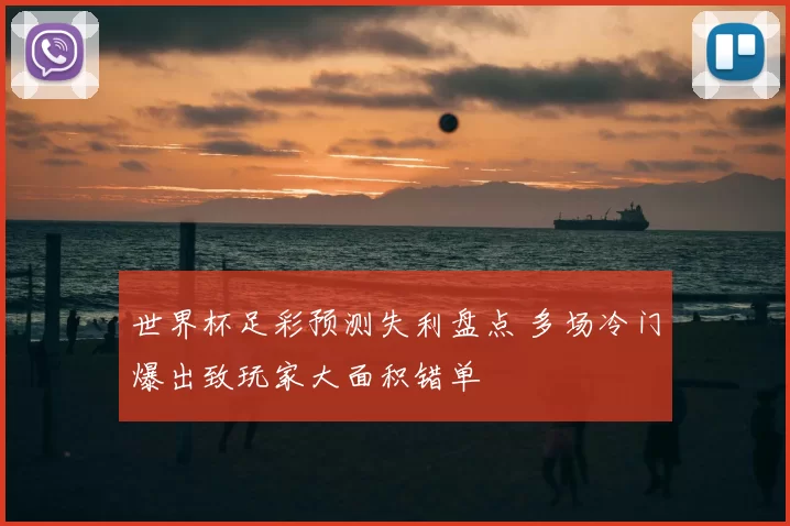世界杯足彩预测失利盘点 多场冷门爆出致玩家大面积错单